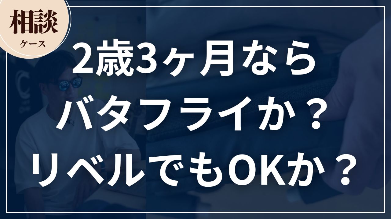 【相談ケース】2歳3ヶ月ならバタフライか?リベルでもOKか?